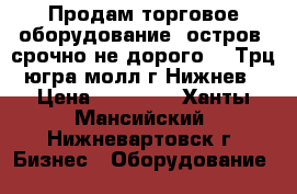 Продам торговое оборудование (остров) срочно не дорого!!! Трц югра молл г Нижнев › Цена ­ 50 000 - Ханты-Мансийский, Нижневартовск г. Бизнес » Оборудование   